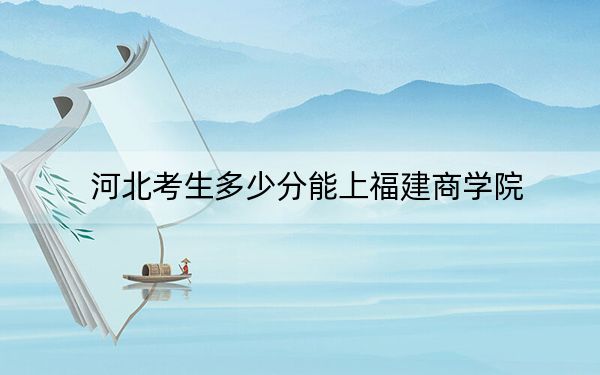 河北考生多少分能上福建商学院?附2022-2024年最低录取分数线