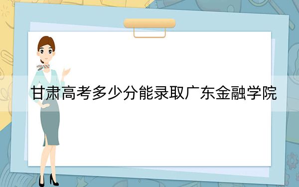 甘肃高考多少分能录取广东金融学院？2024年历史类录取分507分 物理类录取分493分