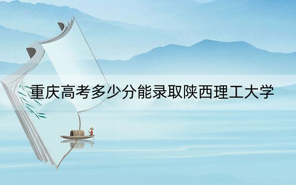 重庆高考多少分能录取陕西理工大学？附2022-2024年最低录取分数线