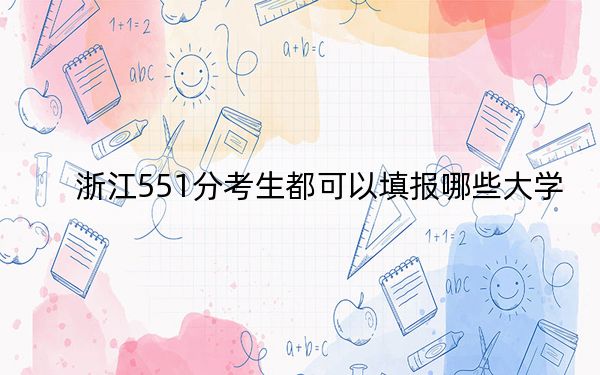 浙江551分考生都可以填报哪些大学？ 2024年录取最低分551的大学