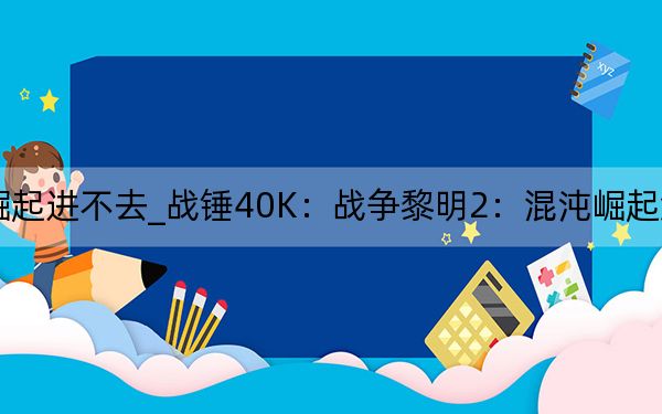 战争黎明2混沌崛起进不去_战锤40K：战争黎明2：混沌崛起游戏启动崩溃解决方法