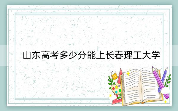 山东高考多少分能上长春理工大学？附2022-2024年最低录取分数线