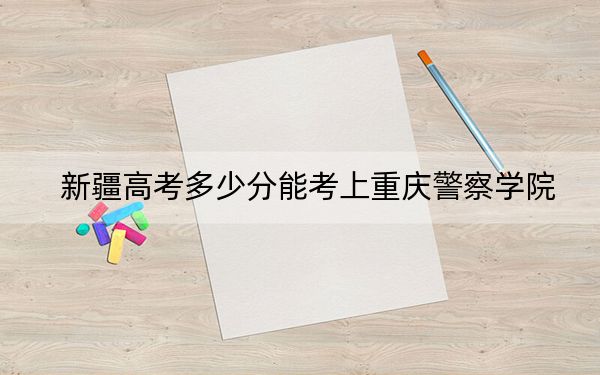 新疆高考多少分能考上重庆警察学院？附2022-2024年院校最低投档线