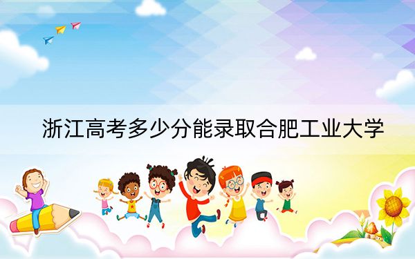 浙江高考多少分能录取合肥工业大学？2024年综合最低623分