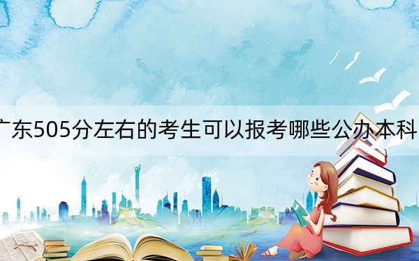 广东505分左右的考生可以报考哪些公办本科大学？（供2025届高三考生参考）