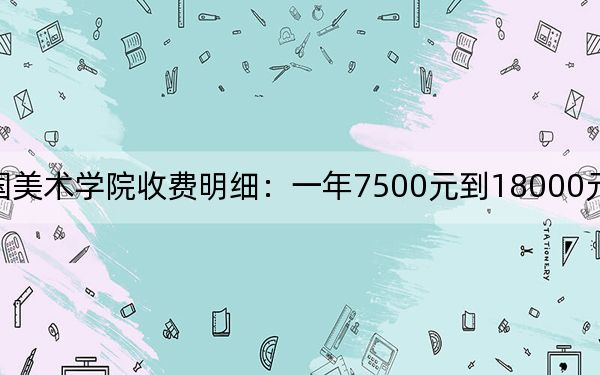 2024年中国美术学院收费明细：一年7500元到18000元（供贵州考生参考）