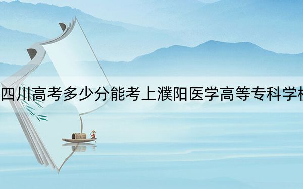 四川高考多少分能考上濮阳医学高等专科学校？附2022-2024年最低录取分数线