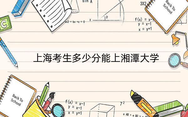 上海考生多少分能上湘潭大学？附带近三年最低录取分数线