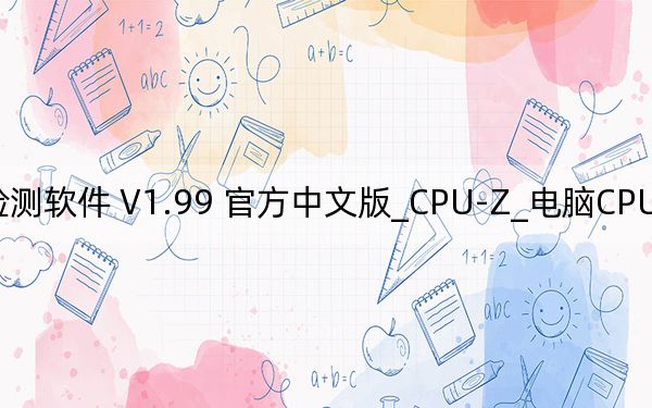 CPU-Z_电脑CPU检测软件 V1.99 官方中文版_CPU-Z_电脑CPU检测软件 V1.99 官方中文版免费下载