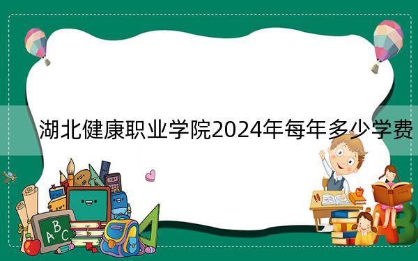 湖北健康职业学院2024年每年多少学费?每年12900元(供山东考生参考)