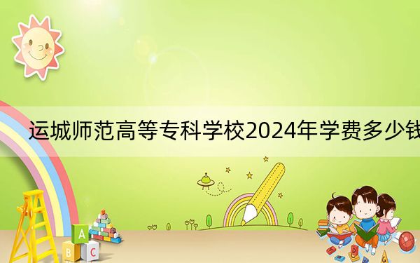 运城师范高等专科学校2024年学费多少钱?每年2600元-4000元(各专业收费标准)