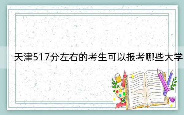 天津517分左右的考生可以报考哪些大学？（附带2022-2024年517左右大学名单）