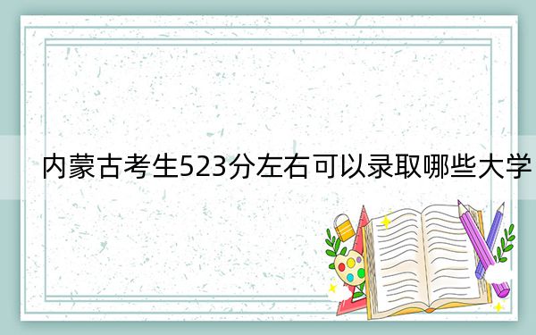内蒙古考生523分左右可以录取哪些大学？（附带2022-2024年523录取名单）