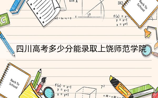 四川高考多少分能录取上饶师范学院？2024年文科录取分477分 理科投档线505分