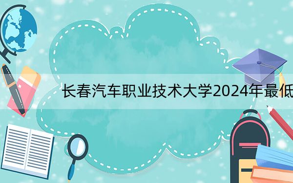 长春汽车职业技术大学2024年最低录取分数线和位次（全国各地数据汇总）