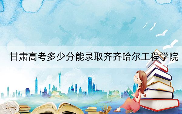 甘肃高考多少分能录取齐齐哈尔工程学院？附2022-2024年最低录取分数线