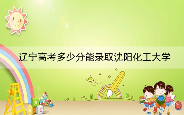辽宁高考多少分能录取沈阳化工大学?附2022-2024年最低录取分数线