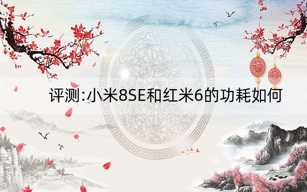 评测:小米8SE和红米6的功耗如何？