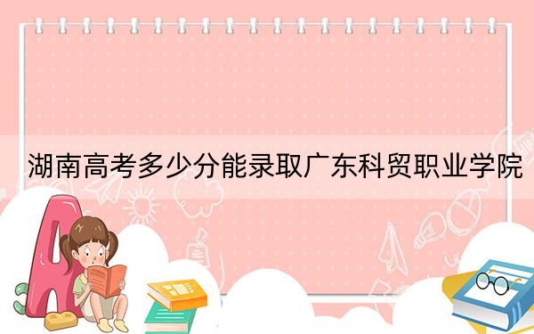 湖南高考多少分能录取广东科贸职业学院？附2022-2024年最低录取分数线