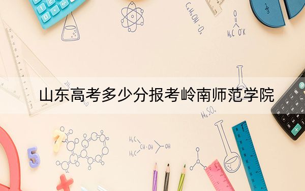 山东高考多少分报考岭南师范学院？附2022-2024年最低录取分数线