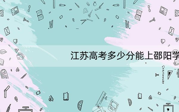江苏高考多少分能上邵阳学院?2024年历史类最低516分 物理类最低516分