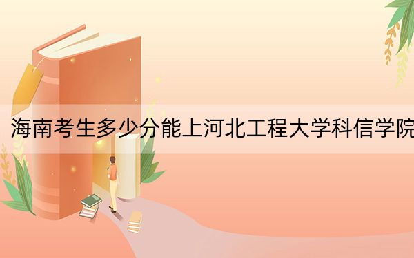 海南考生多少分能上河北工程大学科信学院？附带近三年最低录取分数线