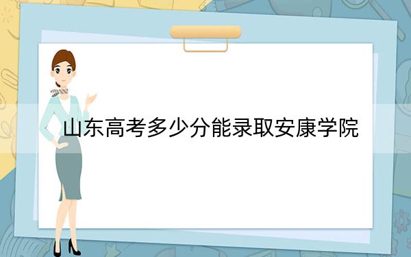 山东高考多少分能录取安康学院？附2022-2024年最低录取分数线