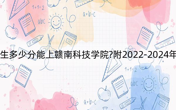 黑龙江考生多少分能上赣南科技学院?附2022-2024年最低录取分数线
