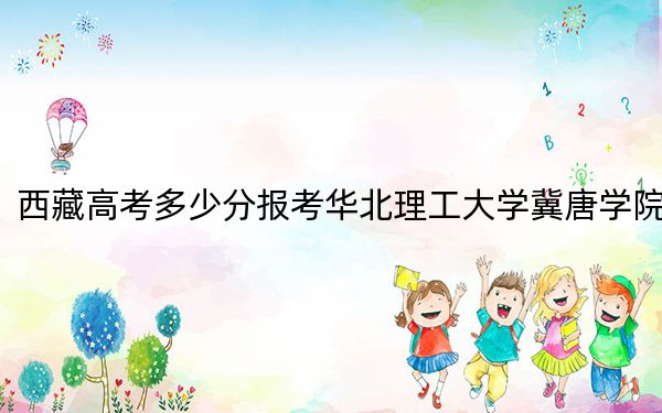 西藏高考多少分报考华北理工大学冀唐学院?附2022-2024年最低录取分数线