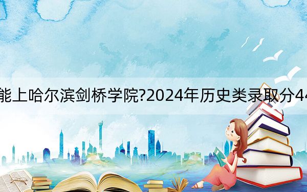 河北考生多少分能上哈尔滨剑桥学院?2024年历史类录取分449分 物理类录取分448分