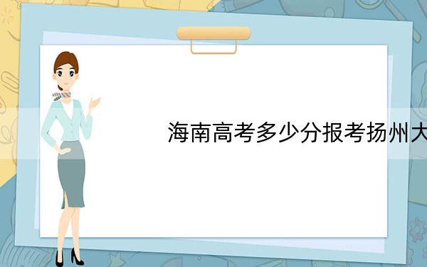 海南高考多少分报考扬州大学?附2022-2024年最低录取分数线
