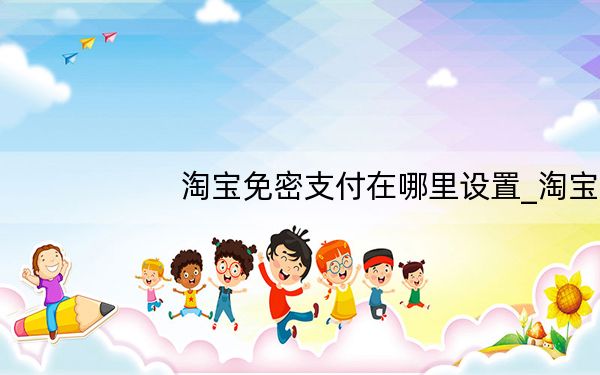 淘宝免密支付在哪里设置_淘宝的免密支付在哪里设置
