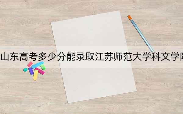 山东高考多少分能录取江苏师范大学科文学院？2024年综合录取分456分