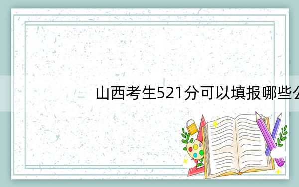 山西考生521分可以填报哪些公办本科高校名单? 2024年高考有41所最低分在521左右的大学