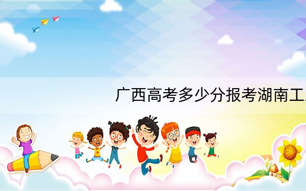 广西高考多少分报考湖南工业大学?附2022-2024年最低录取分数线