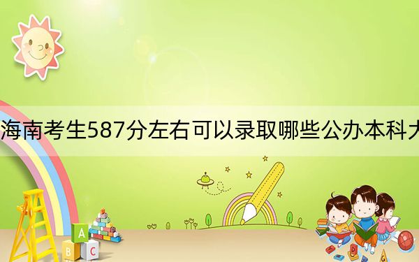 海南考生587分左右可以录取哪些公办本科大学？（附带2022-2024年587左右大学名单）