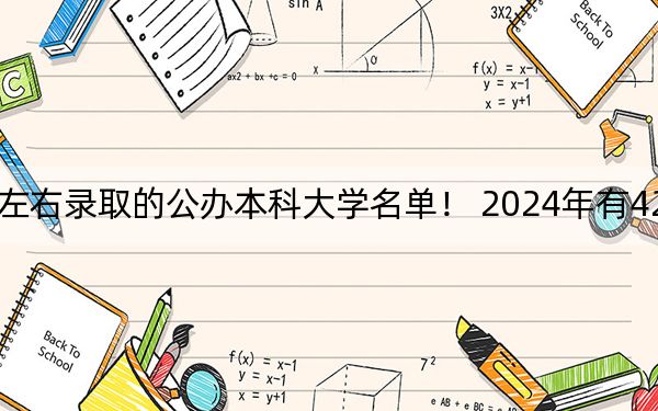河南高考509分左右录取的公办本科大学名单！ 2024年有42所录取最低分509的大学