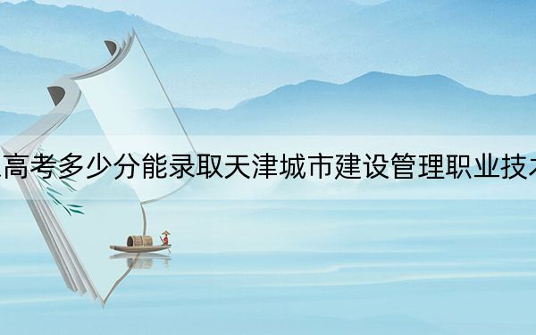 山东高考多少分能录取天津城市建设管理职业技术学院？2024年最低分数线393分