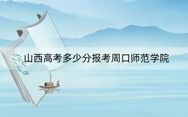 山西高考多少分报考周口师范学院？附2022-2024年最低录取分数线