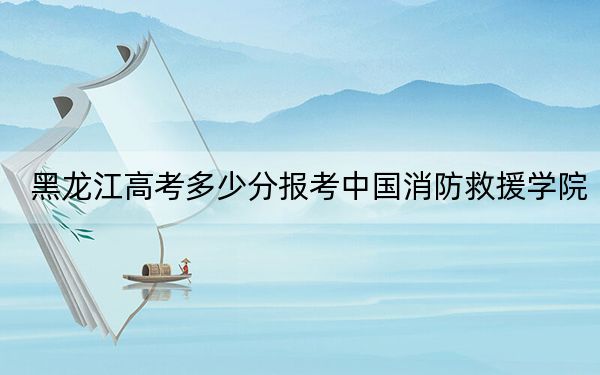 黑龙江高考多少分报考中国消防救援学院？2024年历史类最低528分 物理类最低542分