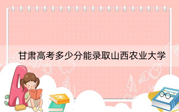 甘肃高考多少分能录取山西农业大学？2024年历史类489分 物理类投档线472分