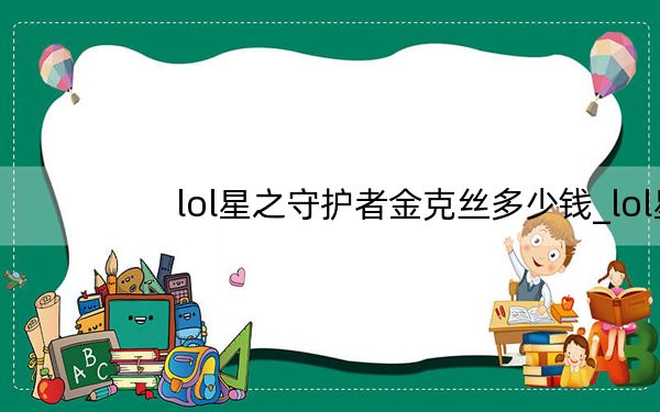 lol星之守护者金克丝多少钱_lol星之守护者金克丝价格