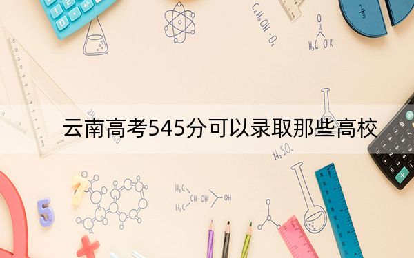 云南高考545分可以录取那些高校？ 2024年录取最低分545的大学