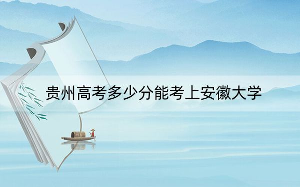 贵州高考多少分能考上安徽大学？2024年历史类录取分592分 物理类投档线587分