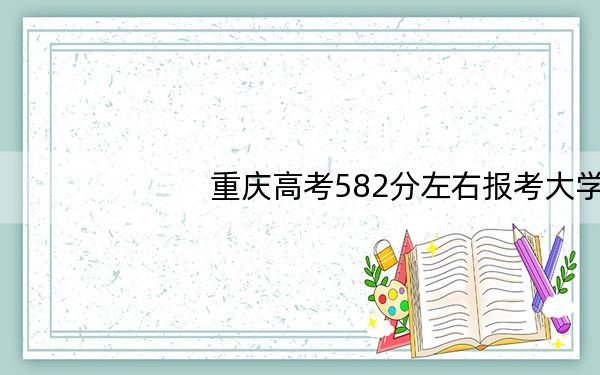 重庆高考582分左右报考大学都有哪些? 2025年高考可以填报17所大学