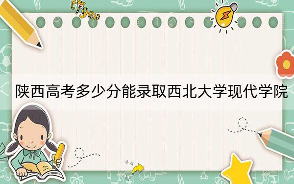 陕西高考多少分能录取西北大学现代学院？附2022-2024年最低录取分数线