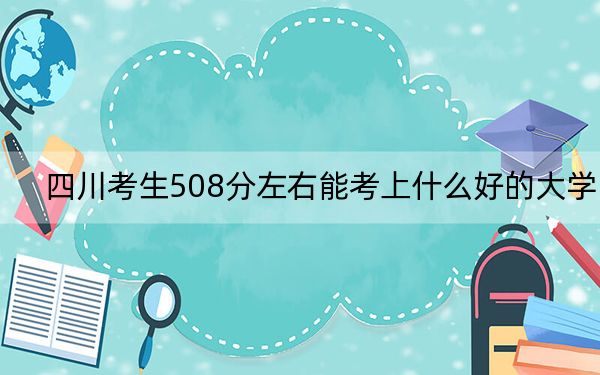 四川考生508分左右能考上什么好的大学？（供2025届高三考生参考）