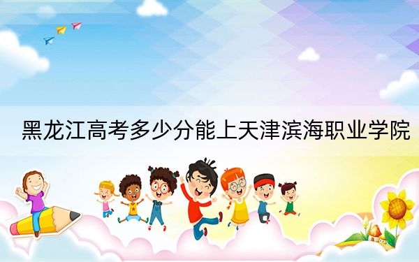 黑龙江高考多少分能上天津滨海职业学院？附2022-2024年最低录取分数线