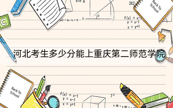 河北考生多少分能上重庆第二师范学院？附近三年最低院校投档线