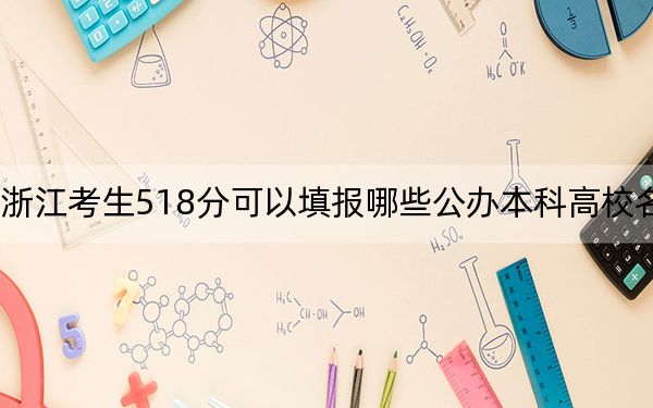 浙江考生518分可以填报哪些公办本科高校名单？（附带2022-2024年518录取名单）